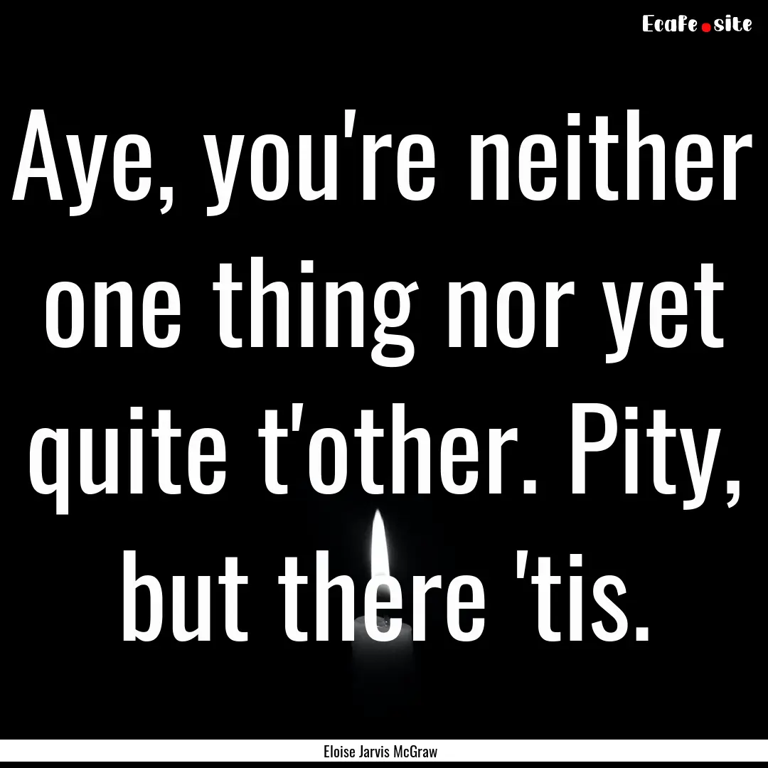 Aye, you're neither one thing nor yet quite.... : Quote by Eloise Jarvis McGraw