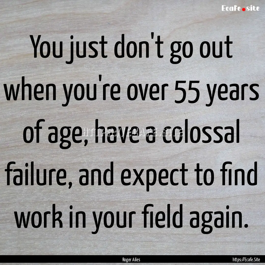 You just don't go out when you're over 55.... : Quote by Roger Ailes