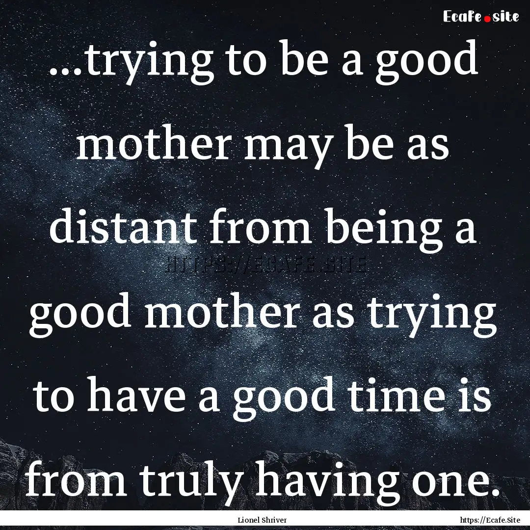 ...trying to be a good mother may be as distant.... : Quote by Lionel Shriver