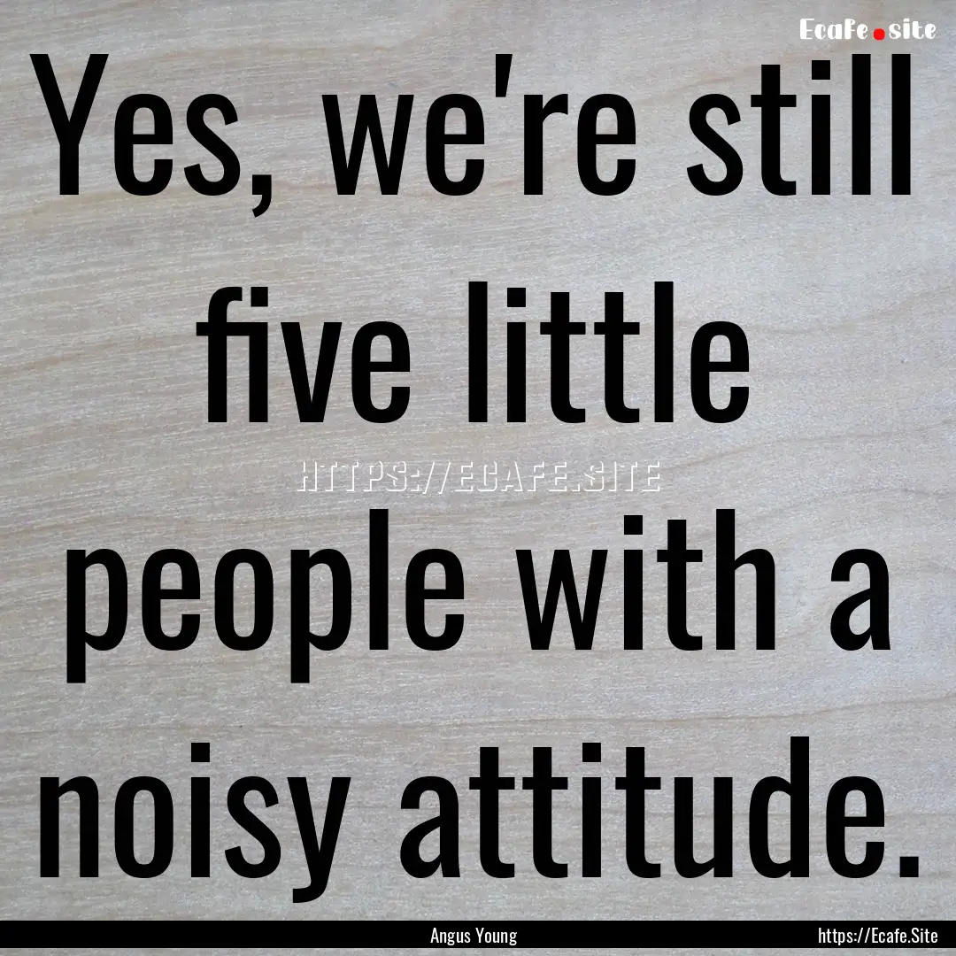 Yes, we're still five little people with.... : Quote by Angus Young