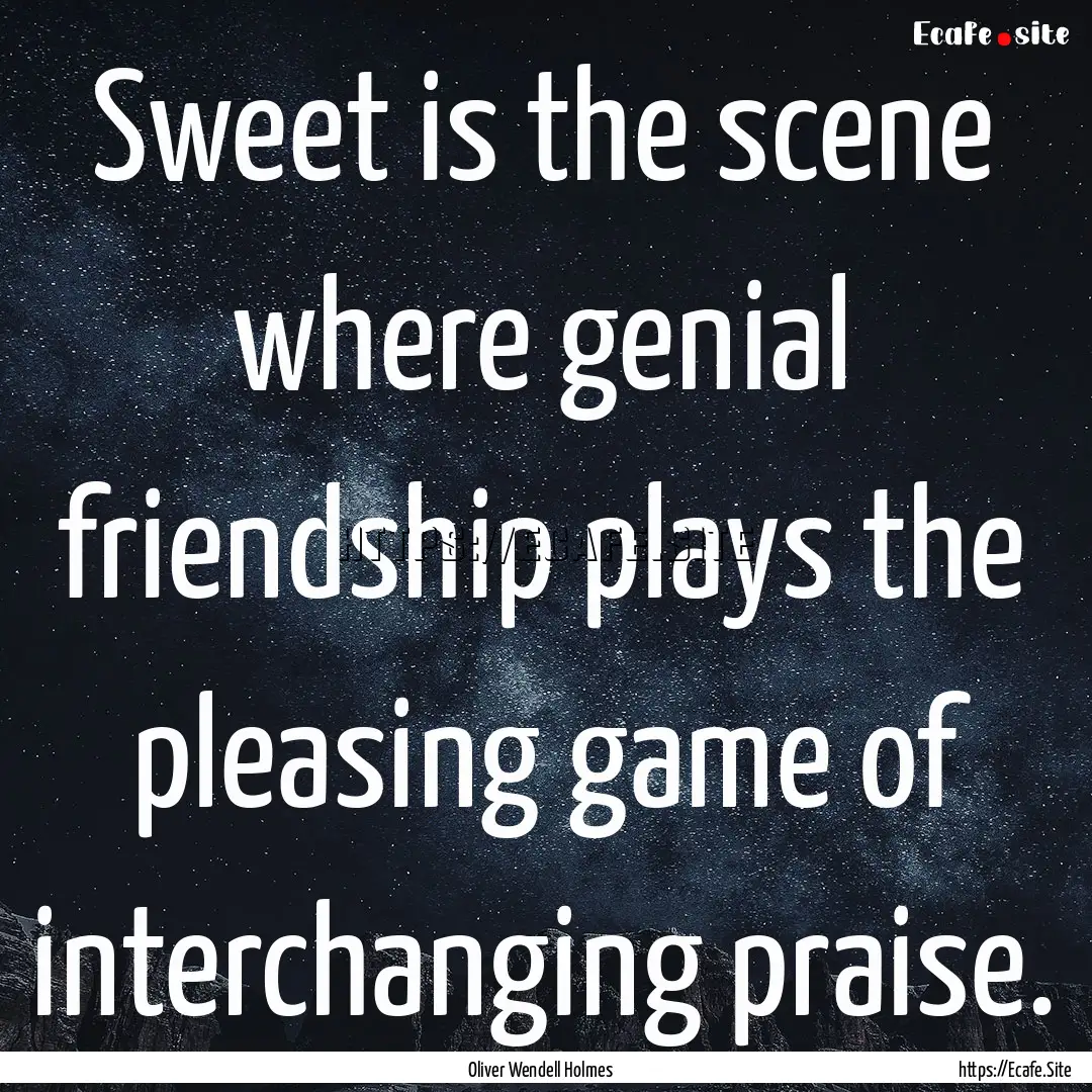 Sweet is the scene where genial friendship.... : Quote by Oliver Wendell Holmes