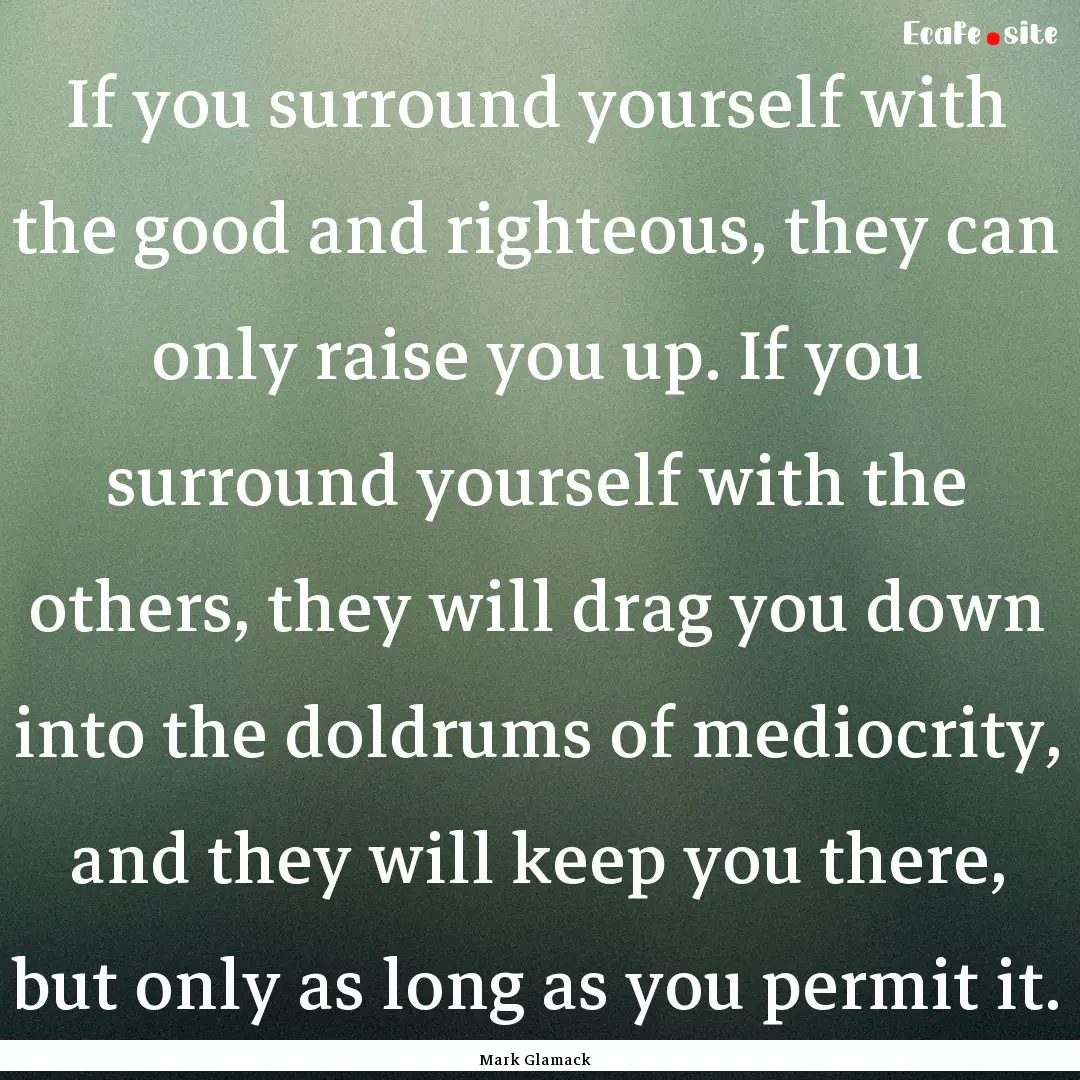 If you surround yourself with the good and.... : Quote by Mark Glamack