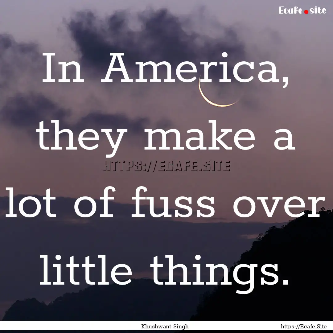 In America, they make a lot of fuss over.... : Quote by Khushwant Singh