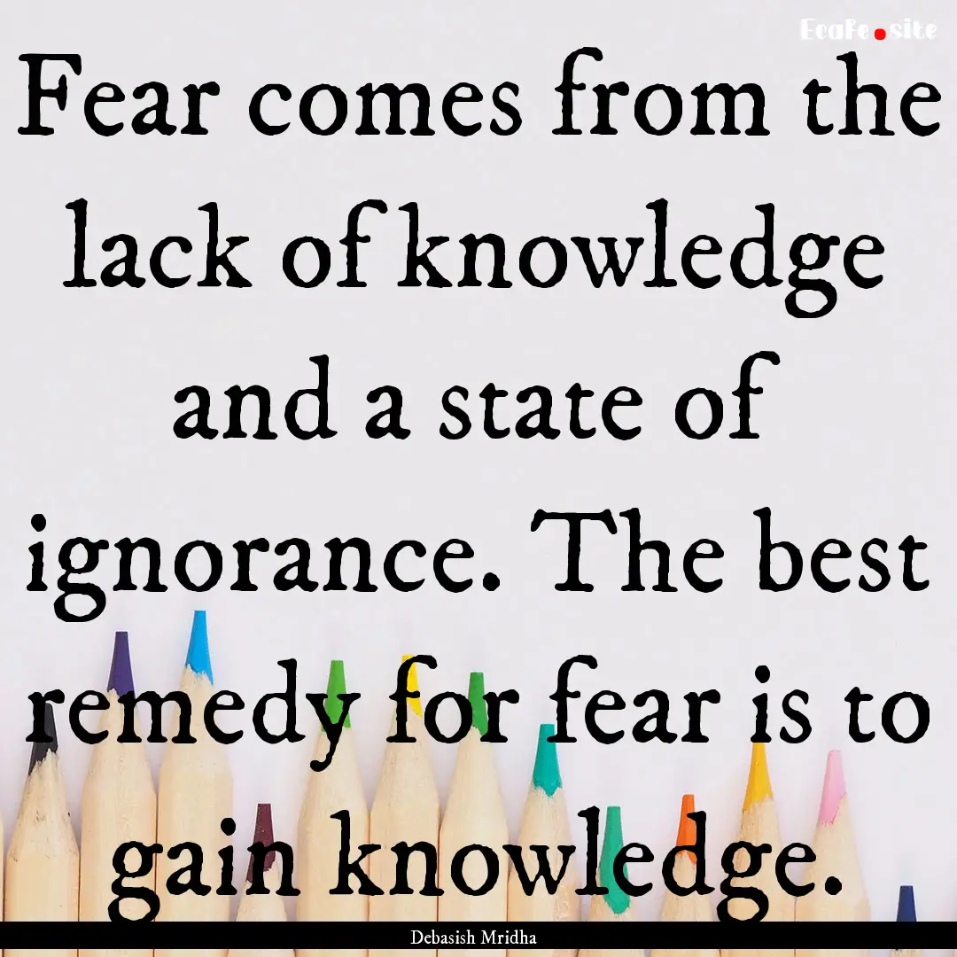 Fear comes from the lack of knowledge and.... : Quote by Debasish Mridha