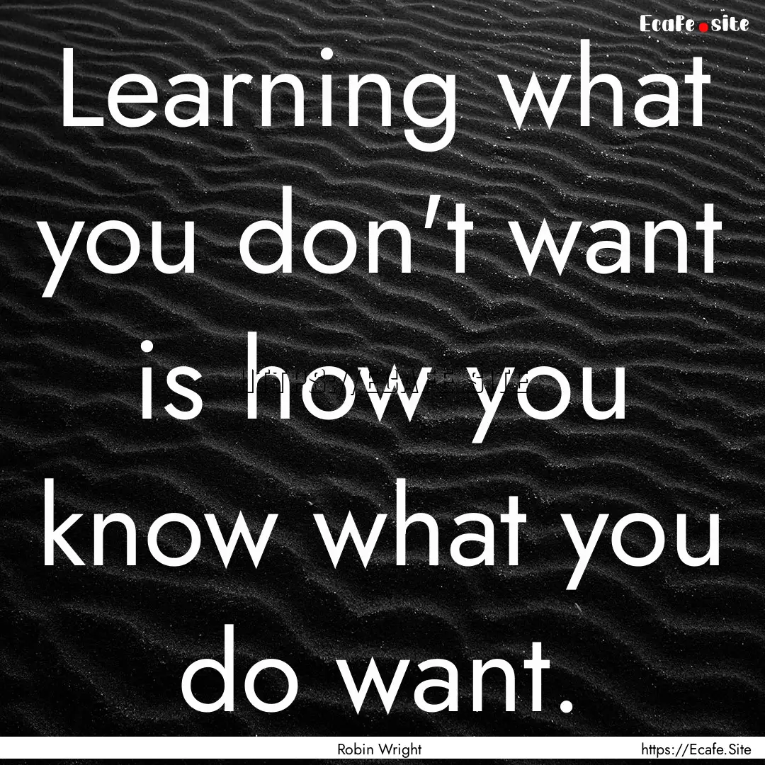 Learning what you don't want is how you know.... : Quote by Robin Wright