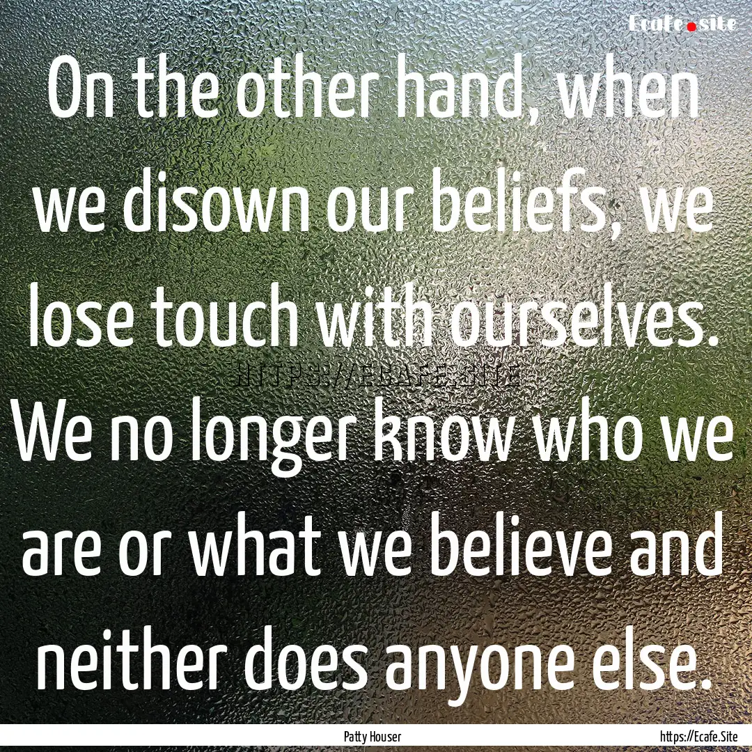 On the other hand, when we disown our beliefs,.... : Quote by Patty Houser