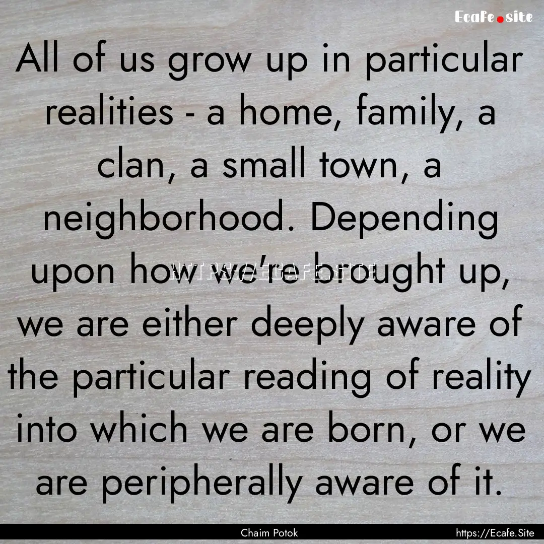 All of us grow up in particular realities.... : Quote by Chaim Potok