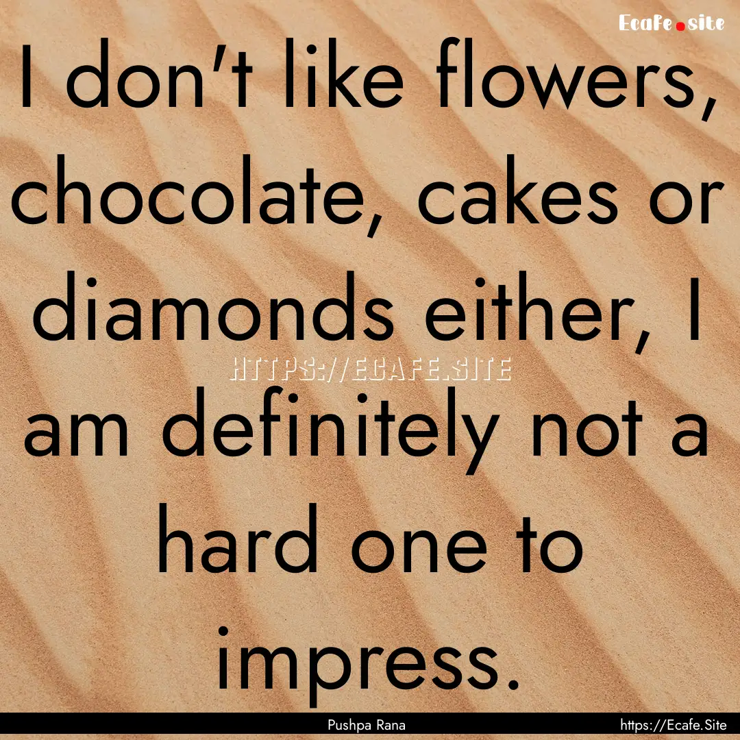 I don't like flowers, chocolate, cakes or.... : Quote by Pushpa Rana