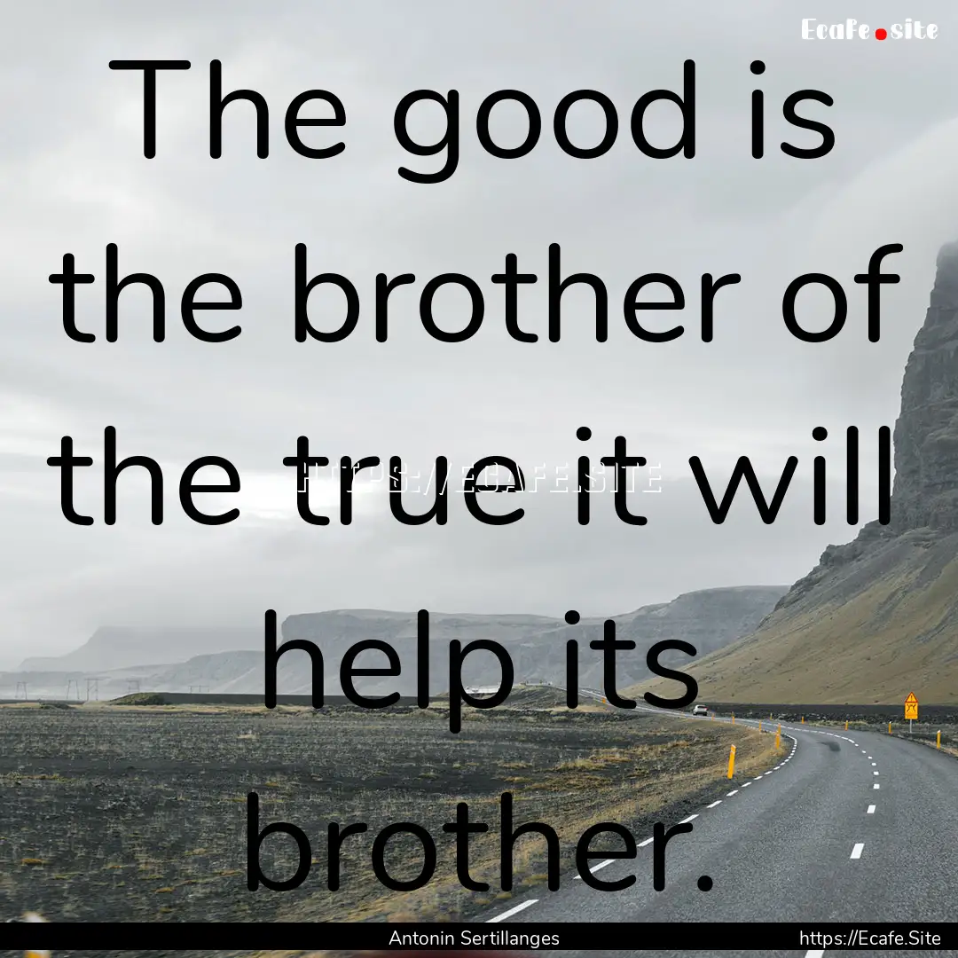 The good is the brother of the true it will.... : Quote by Antonin Sertillanges