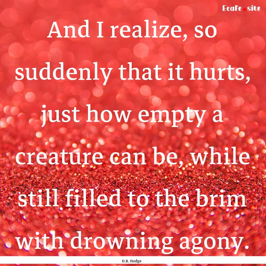 And I realize, so suddenly that it hurts,.... : Quote by D.R. Hedge