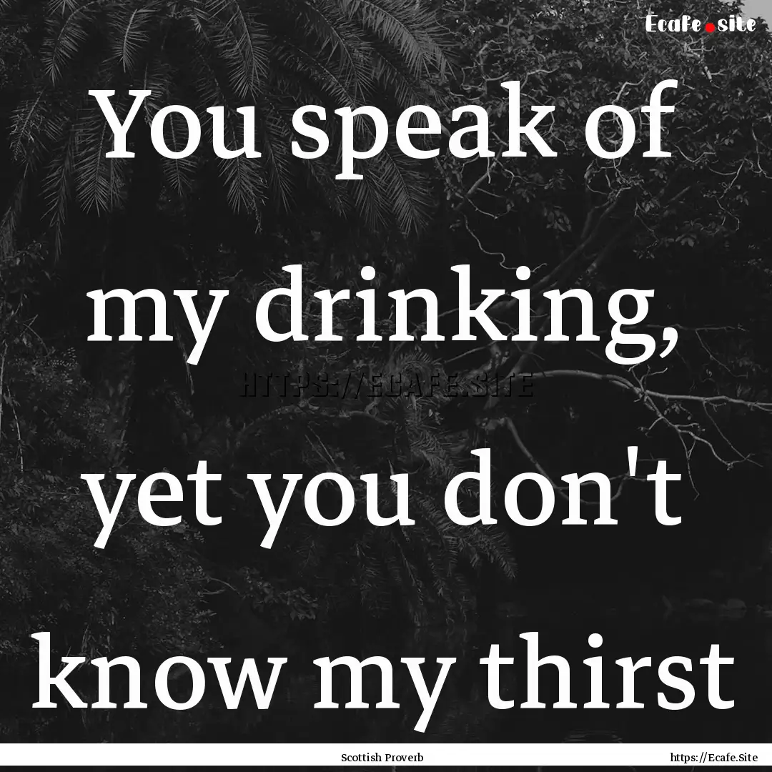 You speak of my drinking, yet you don't know.... : Quote by Scottish Proverb