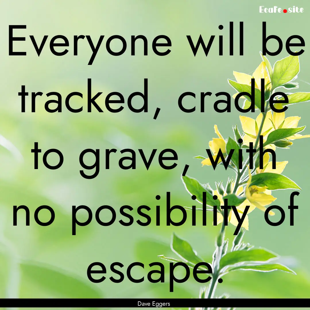 Everyone will be tracked, cradle to grave,.... : Quote by Dave Eggers