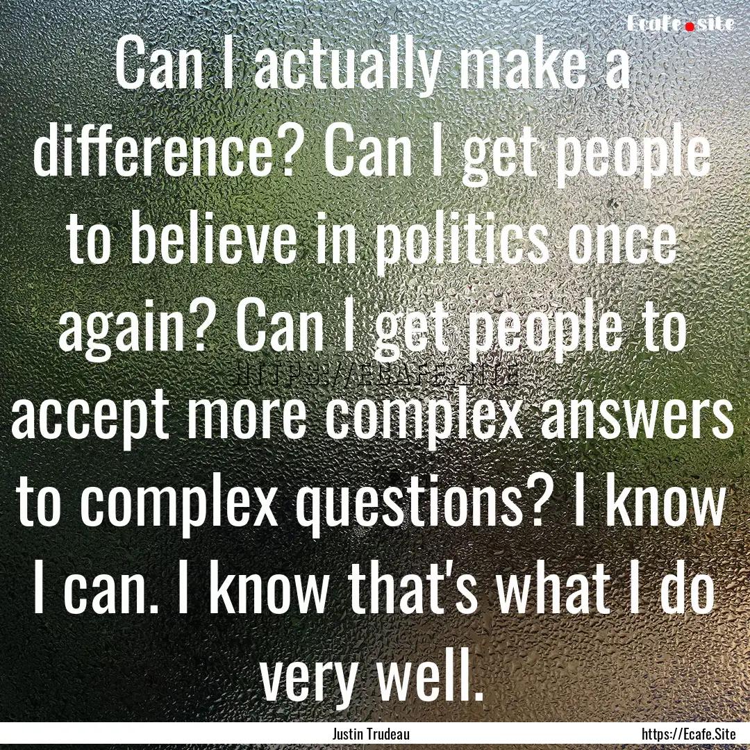 Can I actually make a difference? Can I get.... : Quote by Justin Trudeau