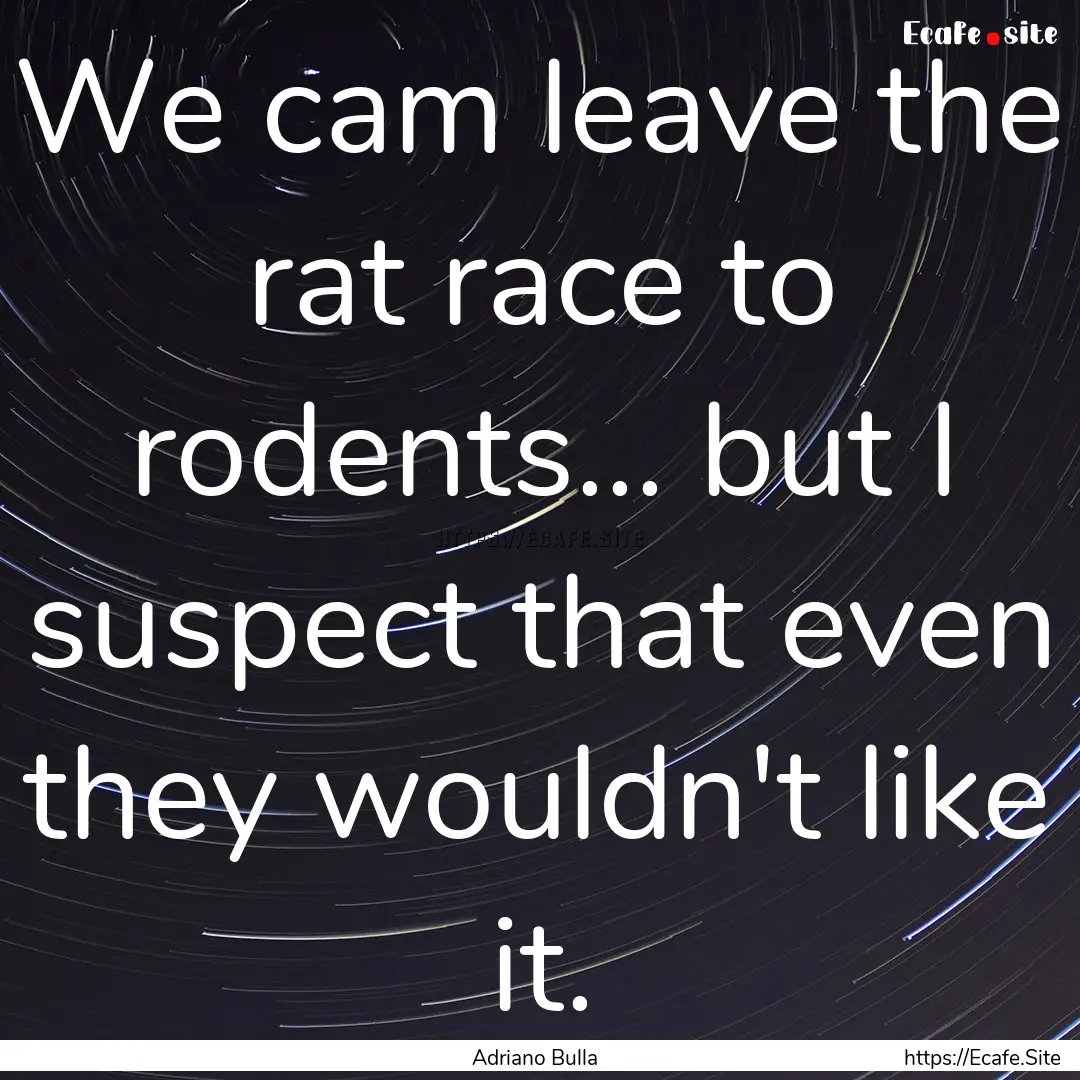 We cam leave the rat race to rodents... but.... : Quote by Adriano Bulla