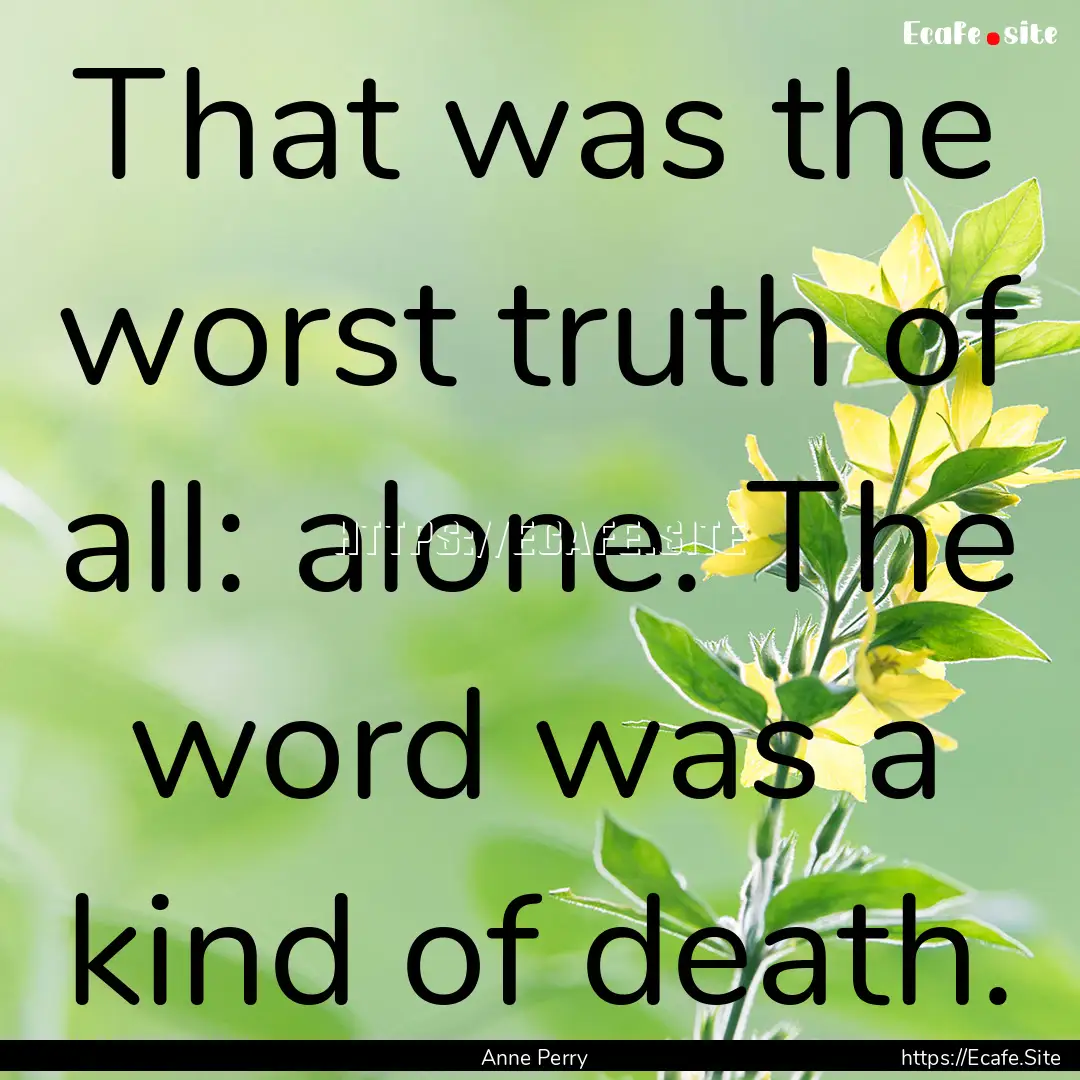 That was the worst truth of all: alone. The.... : Quote by Anne Perry