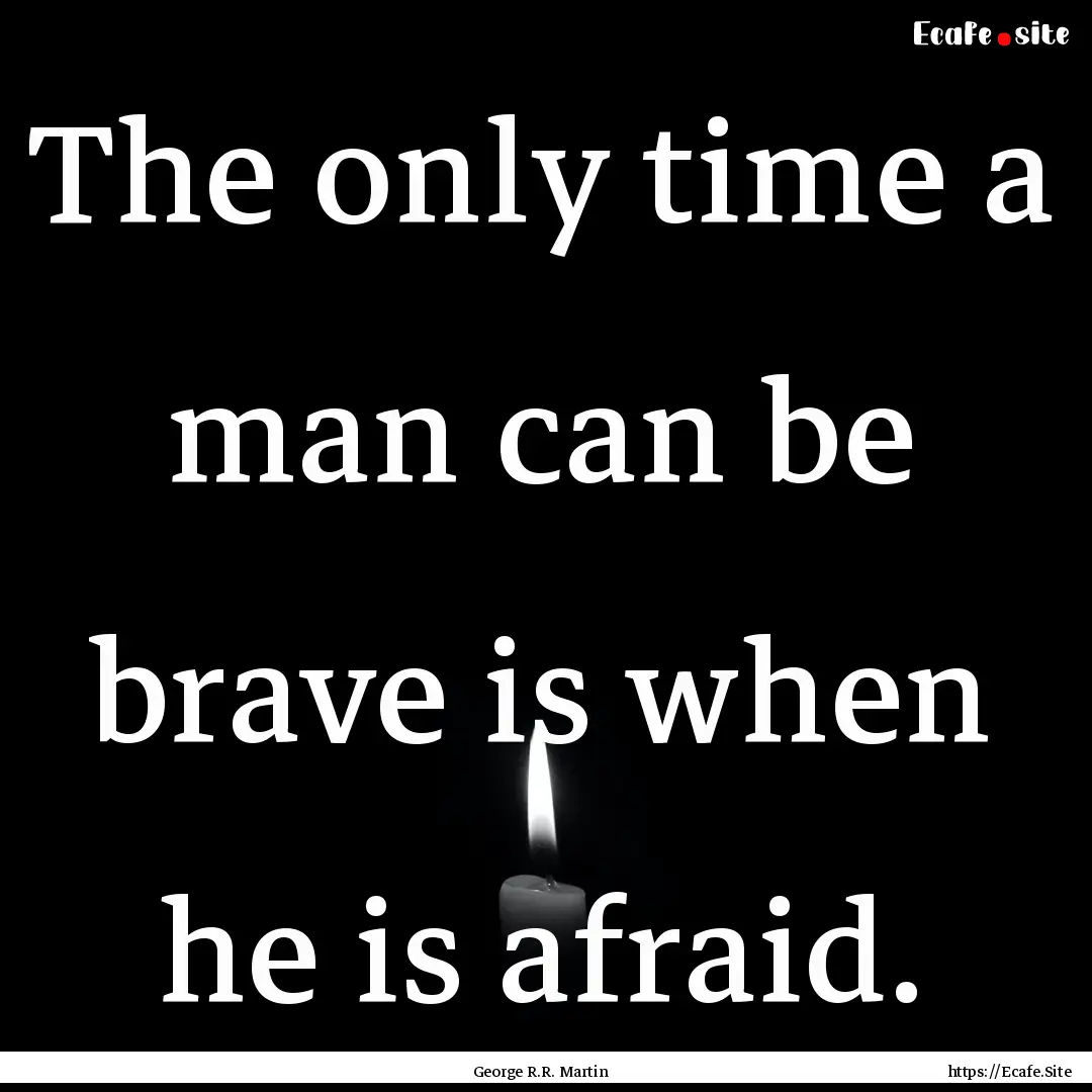 The only time a man can be brave is when.... : Quote by George R.R. Martin