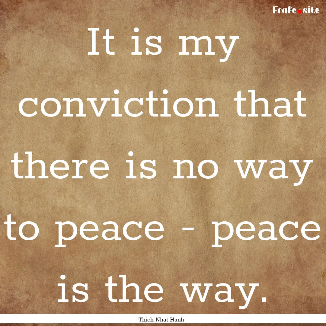 It is my conviction that there is no way.... : Quote by Thich Nhat Hanh