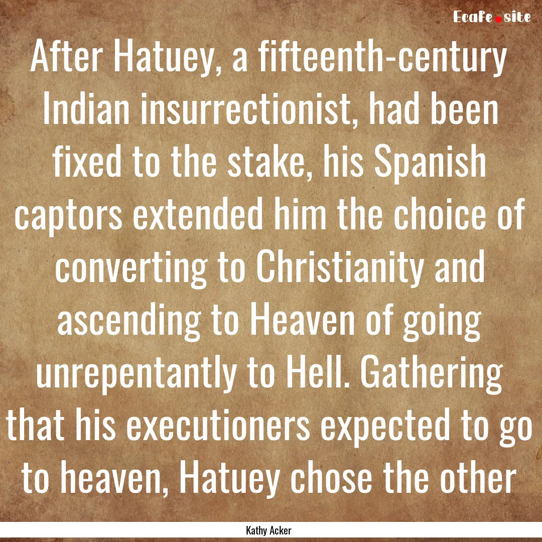 After Hatuey, a fifteenth-century Indian.... : Quote by Kathy Acker