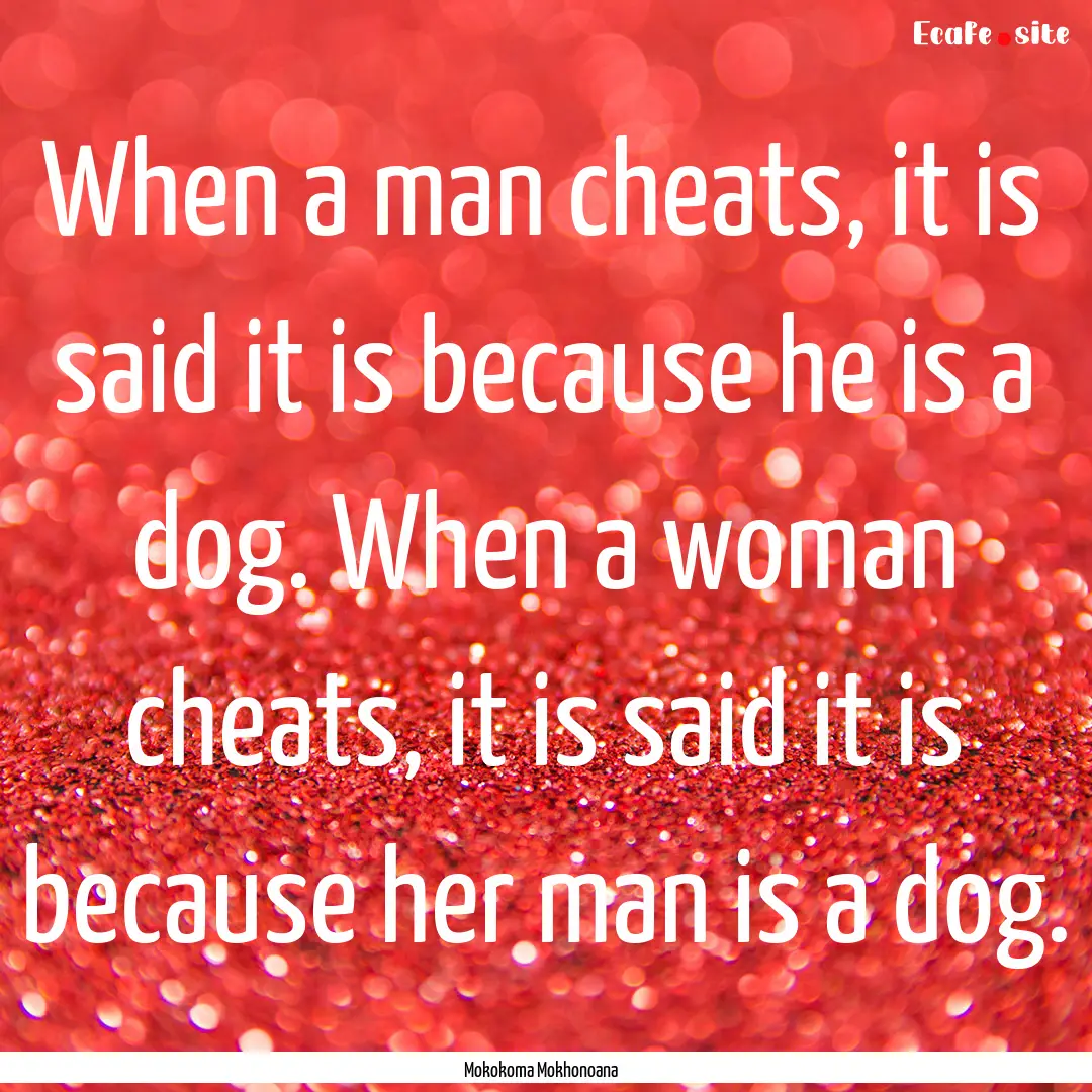 When a man cheats, it is said it is because.... : Quote by Mokokoma Mokhonoana