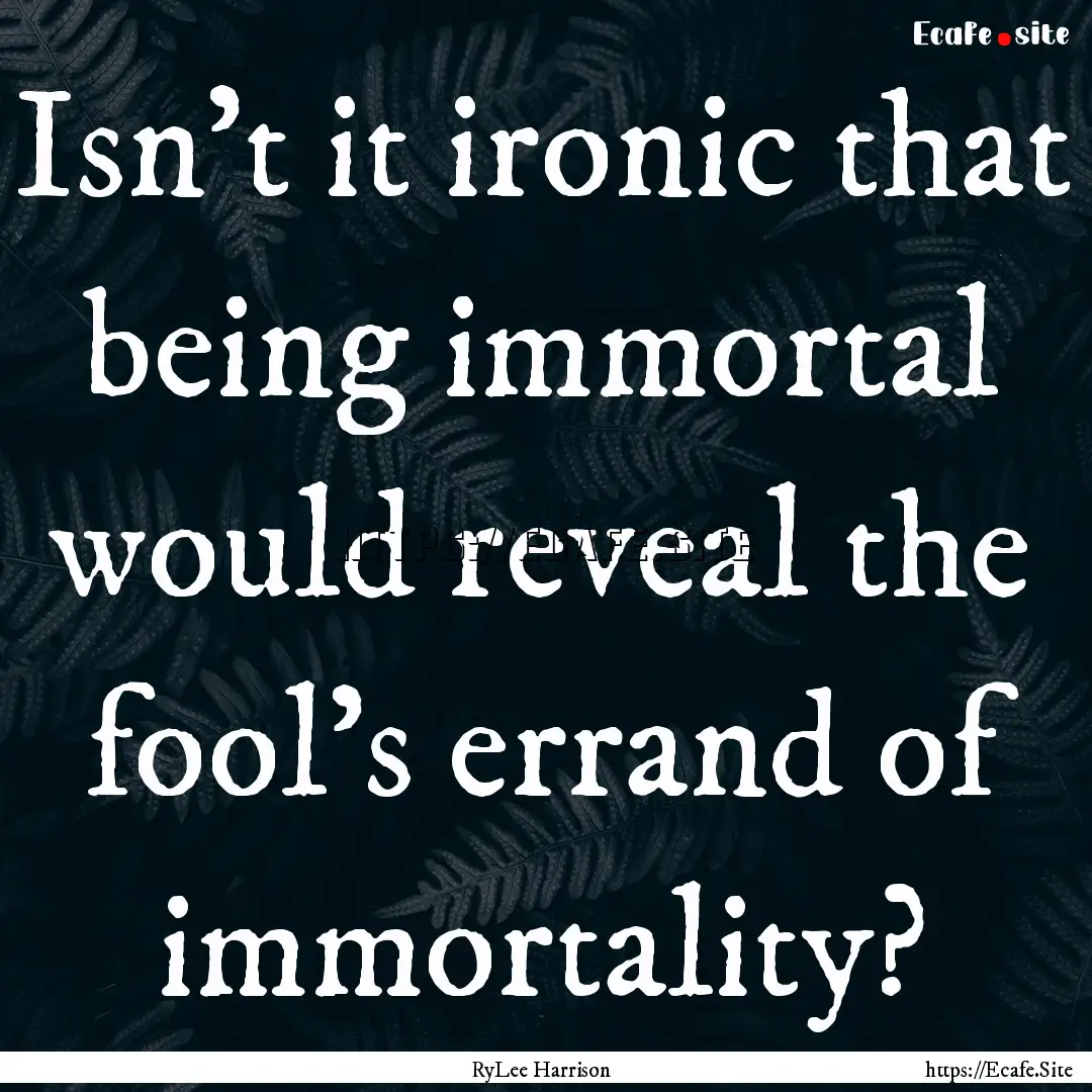 Isn't it ironic that being immortal would.... : Quote by RyLee Harrison