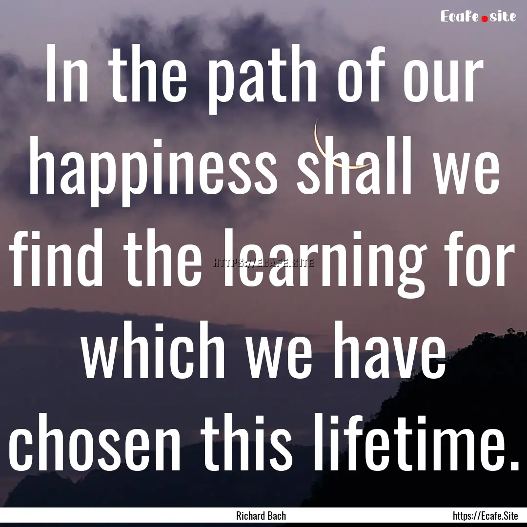 In the path of our happiness shall we find.... : Quote by Richard Bach