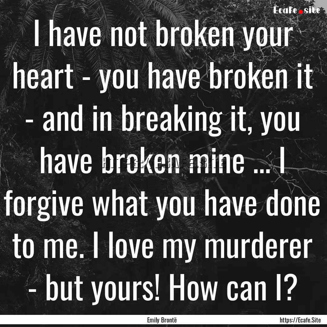 I have not broken your heart - you have broken.... : Quote by Emily Brontë