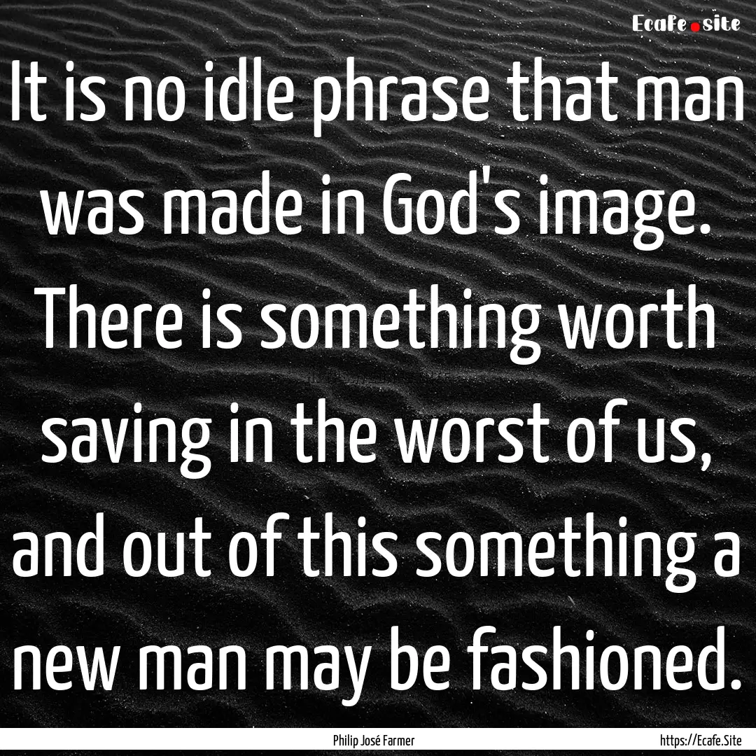 It is no idle phrase that man was made in.... : Quote by Philip José Farmer