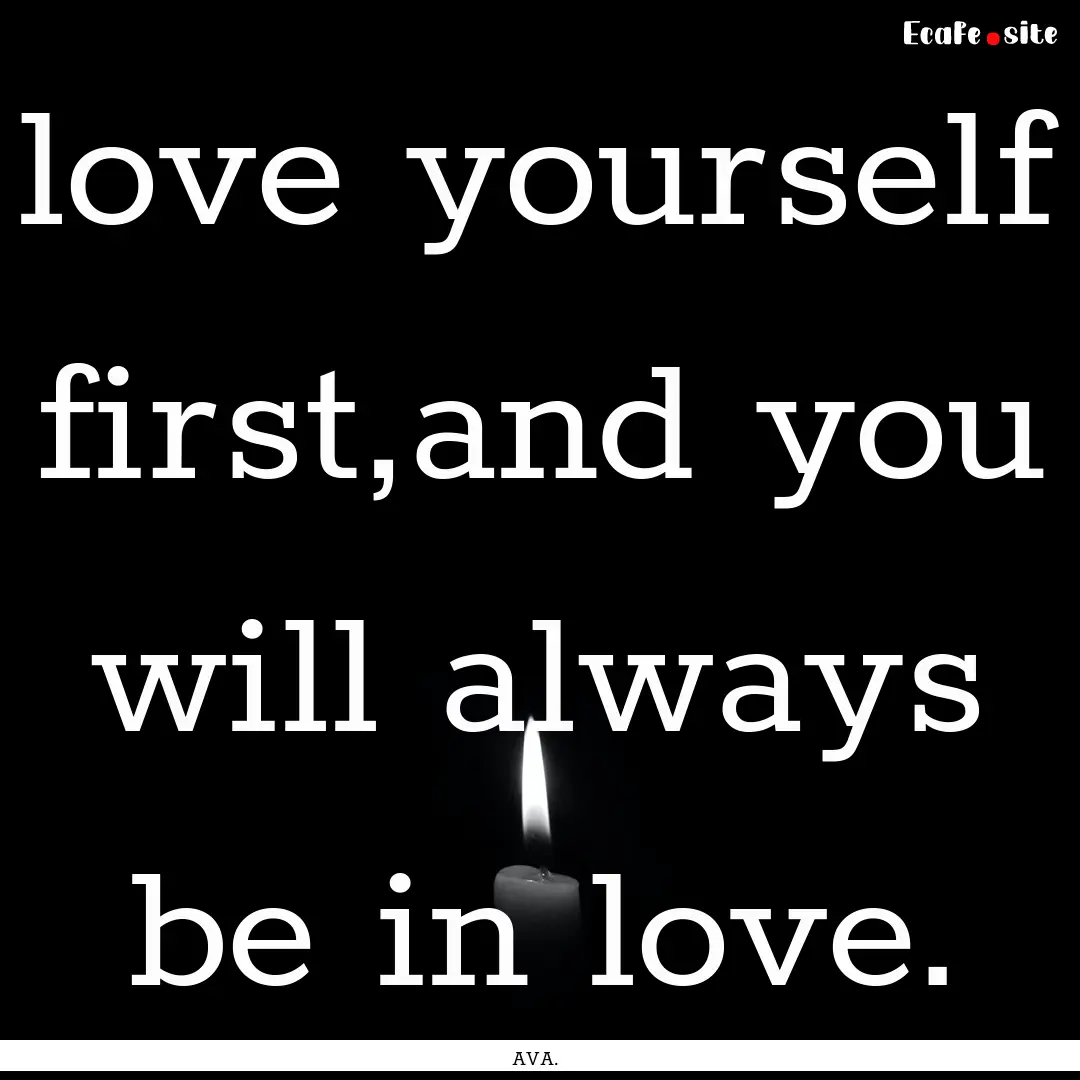 love yourself first,and you will always be.... : Quote by AVA.