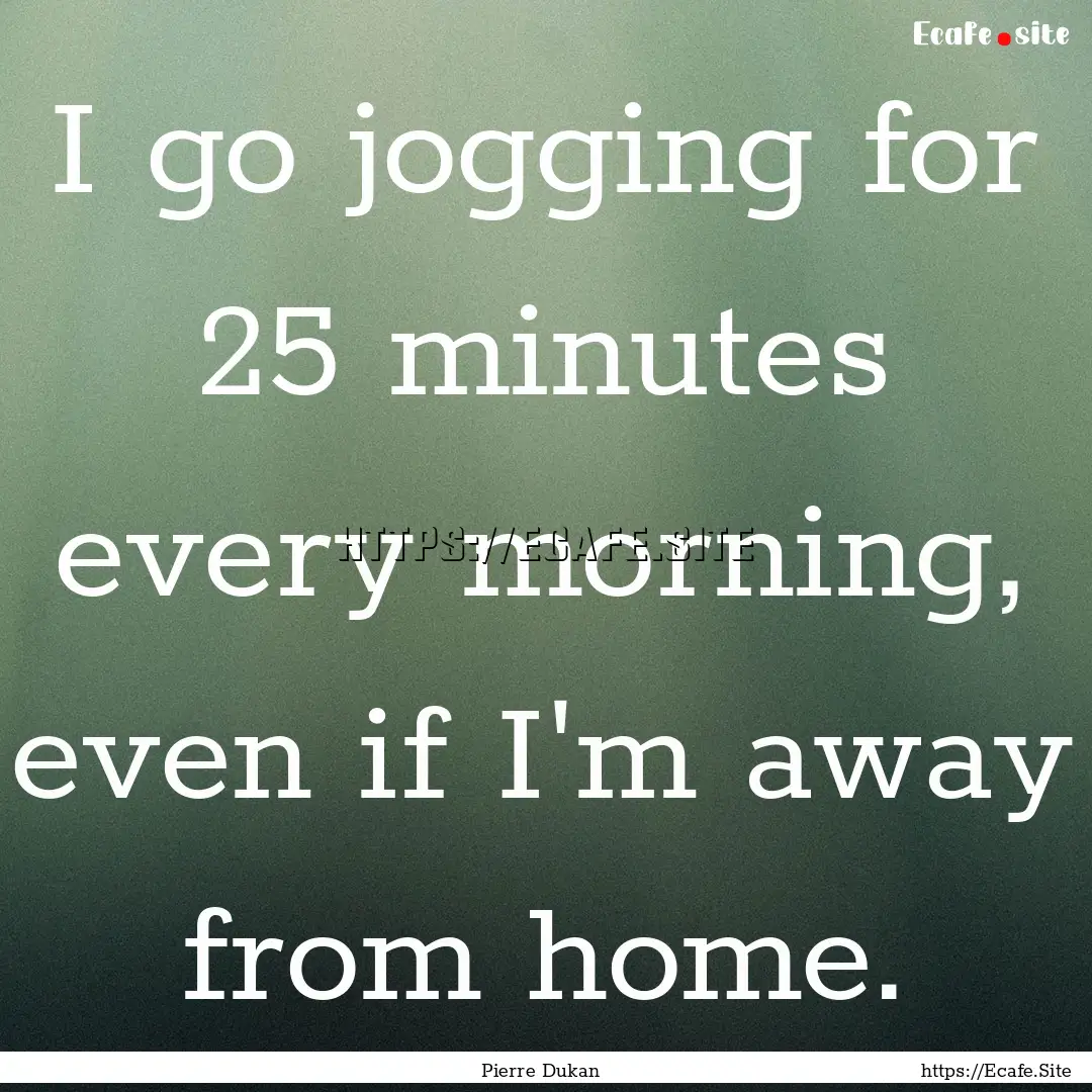 I go jogging for 25 minutes every morning,.... : Quote by Pierre Dukan