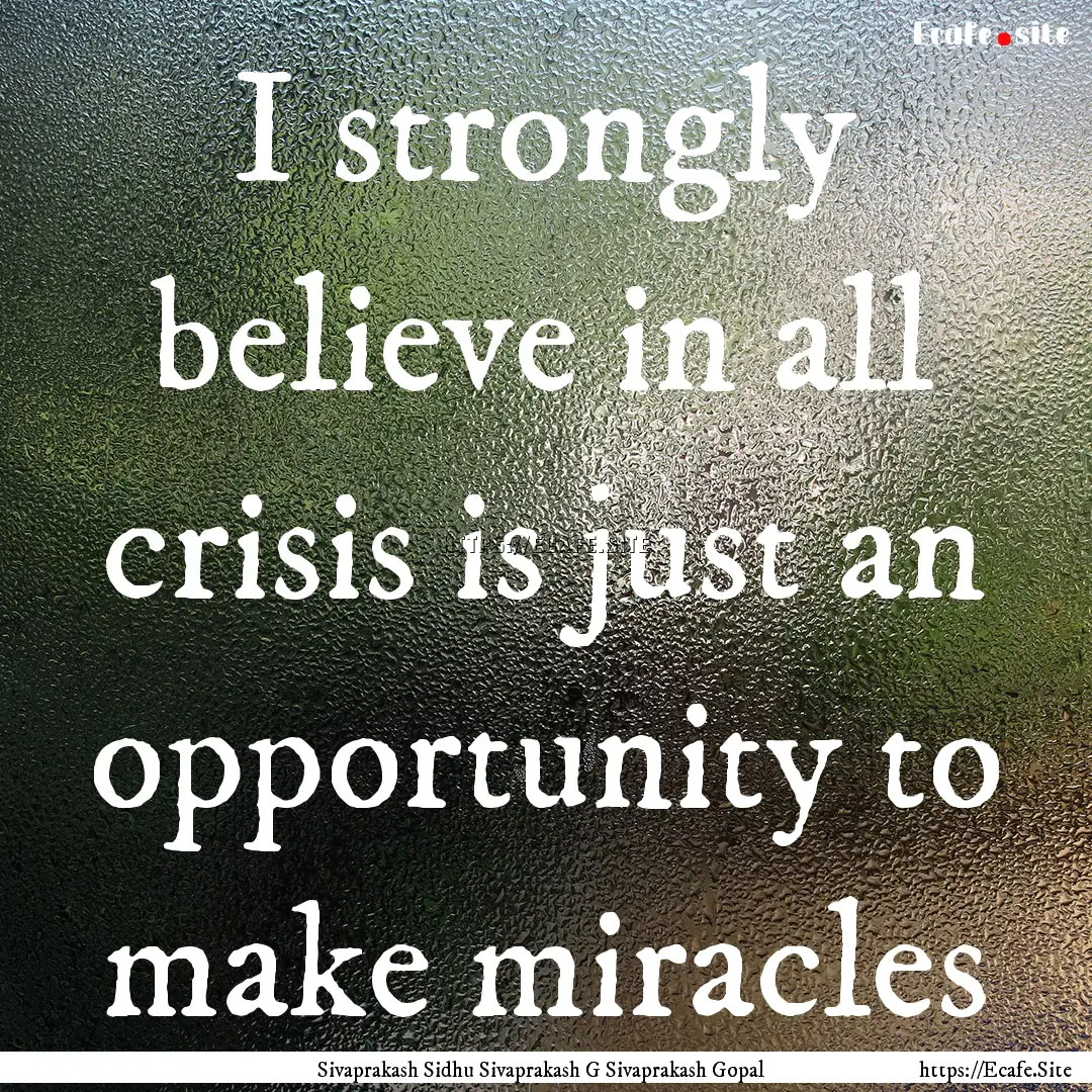 I strongly believe in all crisis is just.... : Quote by Sivaprakash Sidhu Sivaprakash G Sivaprakash Gopal