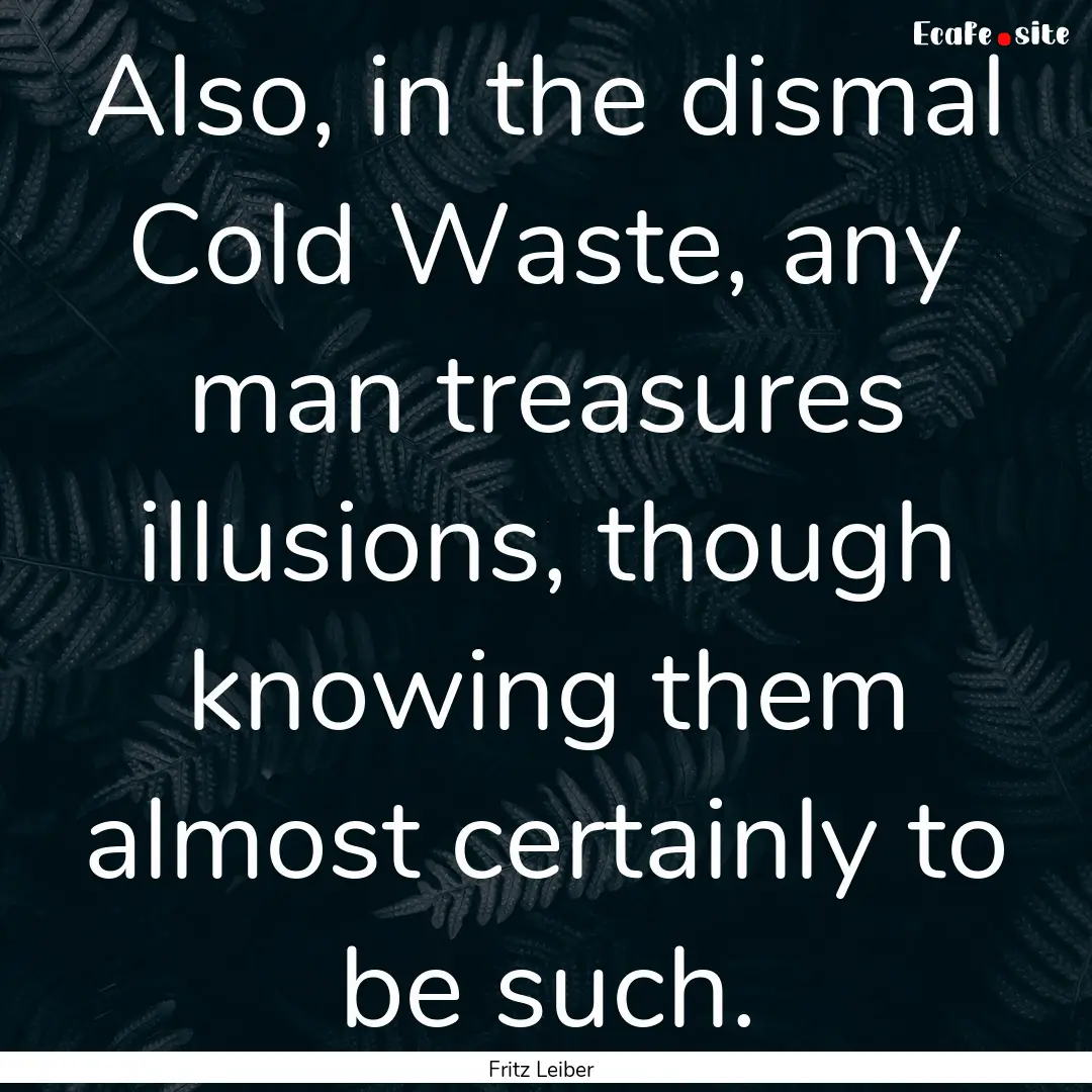 Also, in the dismal Cold Waste, any man treasures.... : Quote by Fritz Leiber