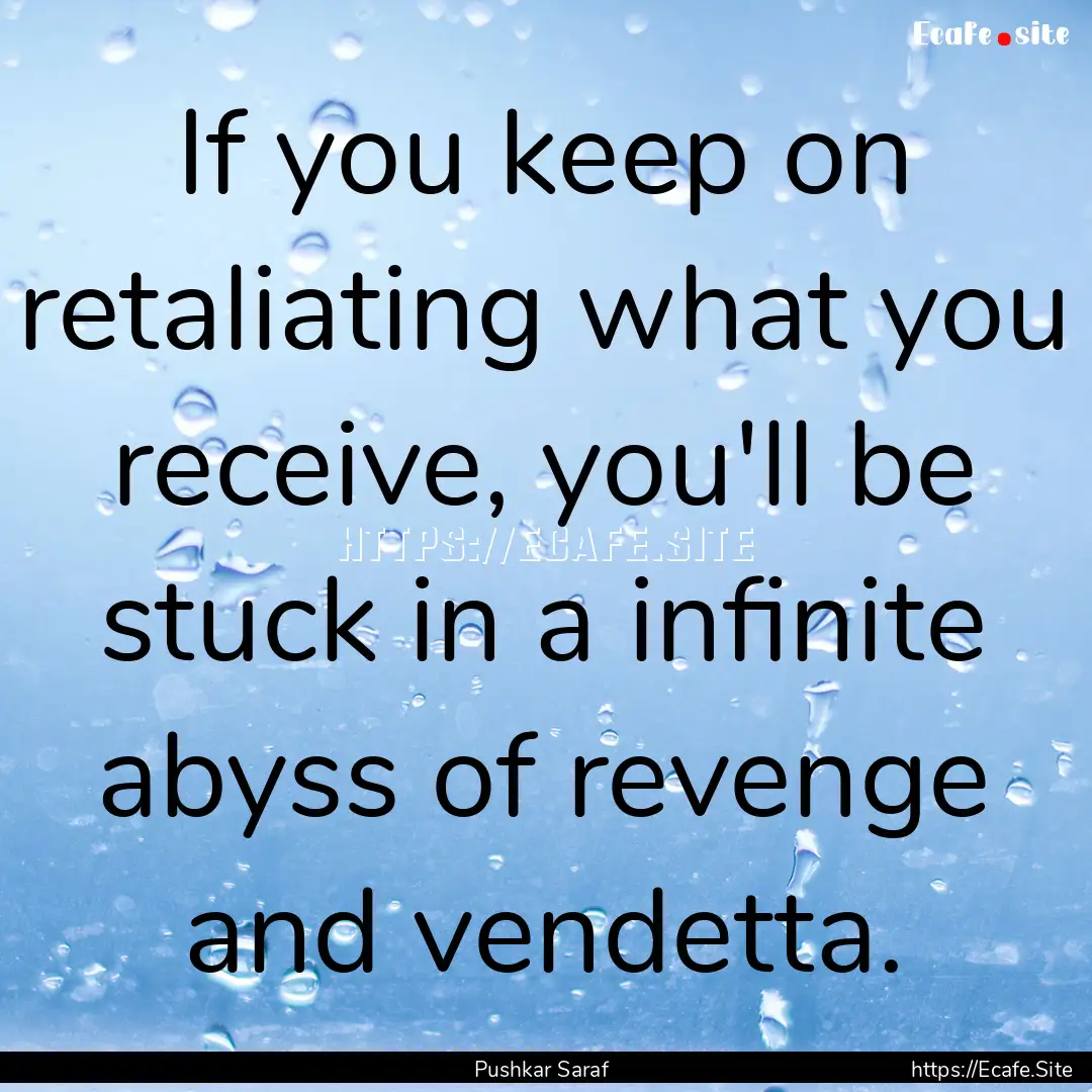 If you keep on retaliating what you receive,.... : Quote by Pushkar Saraf