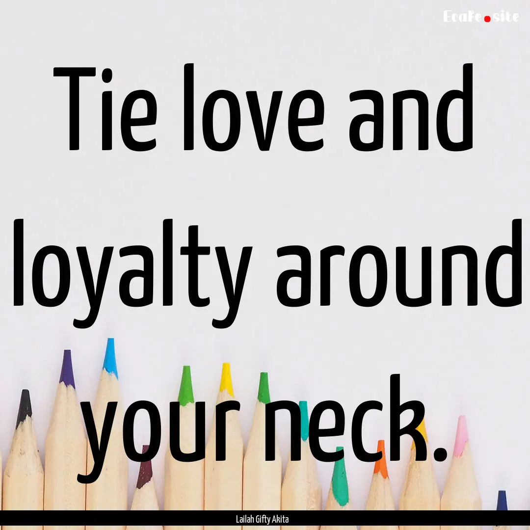 Tie love and loyalty around your neck. : Quote by Lailah Gifty Akita