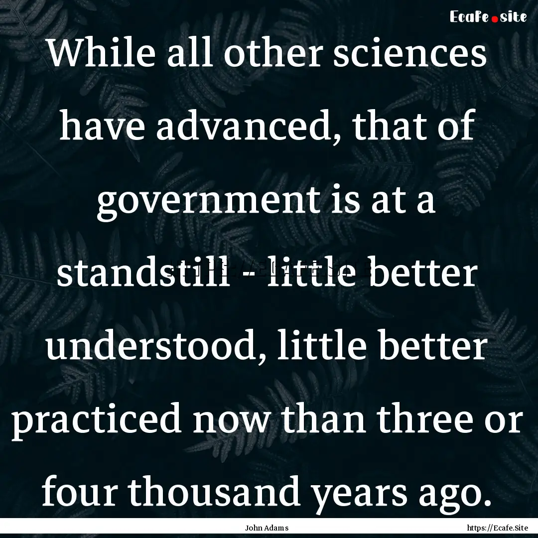 While all other sciences have advanced, that.... : Quote by John Adams