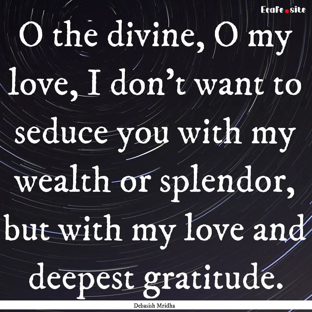 O the divine, O my love, I don't want to.... : Quote by Debasish Mridha