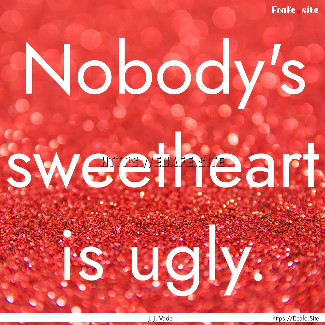 Nobody's sweetheart is ugly. : Quote by J. J. Vade