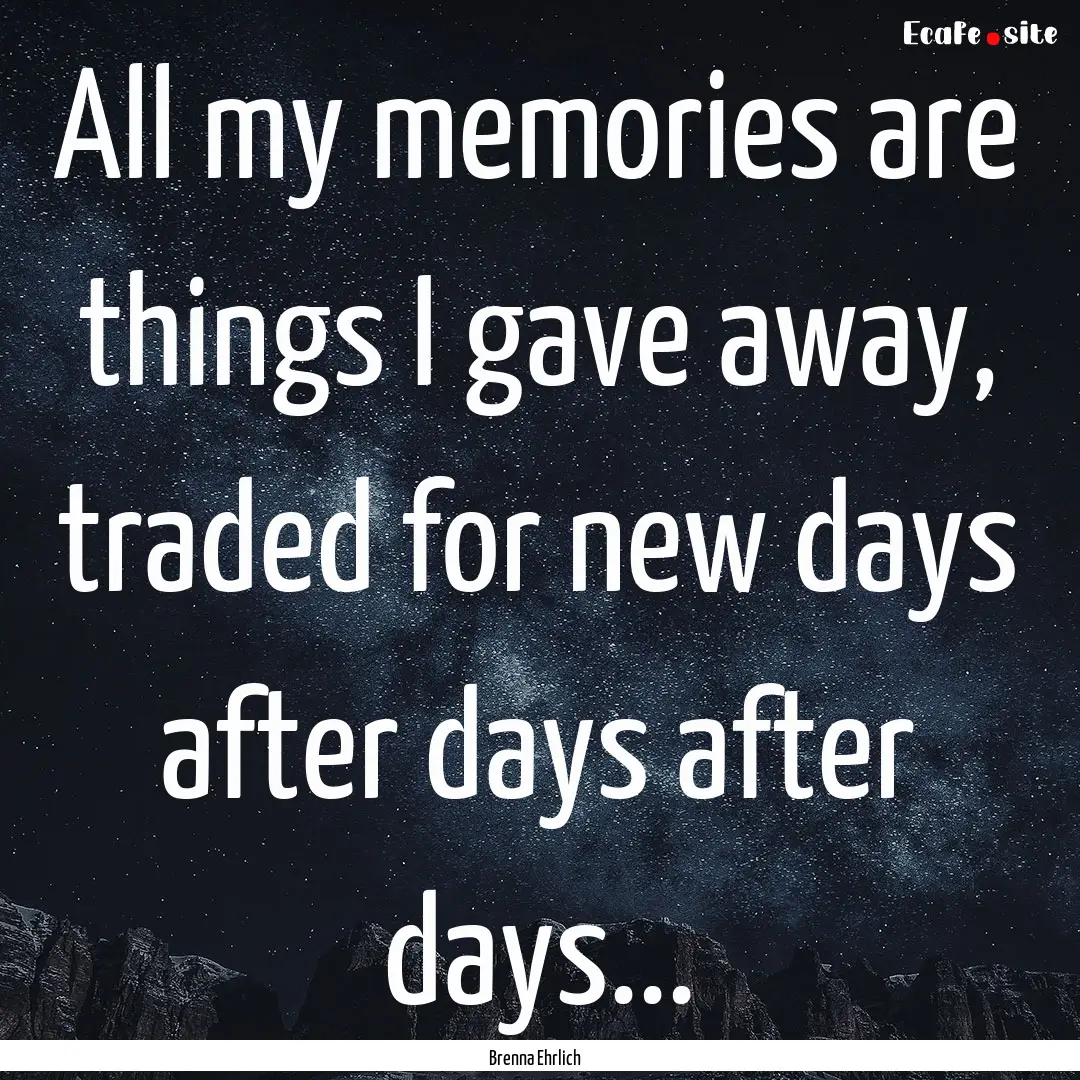 All my memories are things I gave away, traded.... : Quote by Brenna Ehrlich