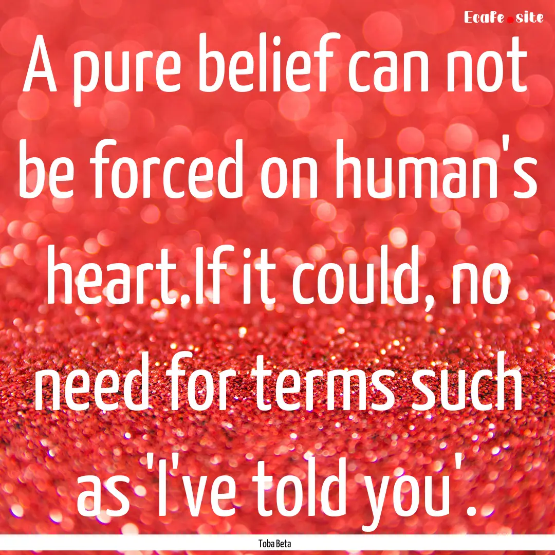 A pure belief can not be forced on human's.... : Quote by Toba Beta