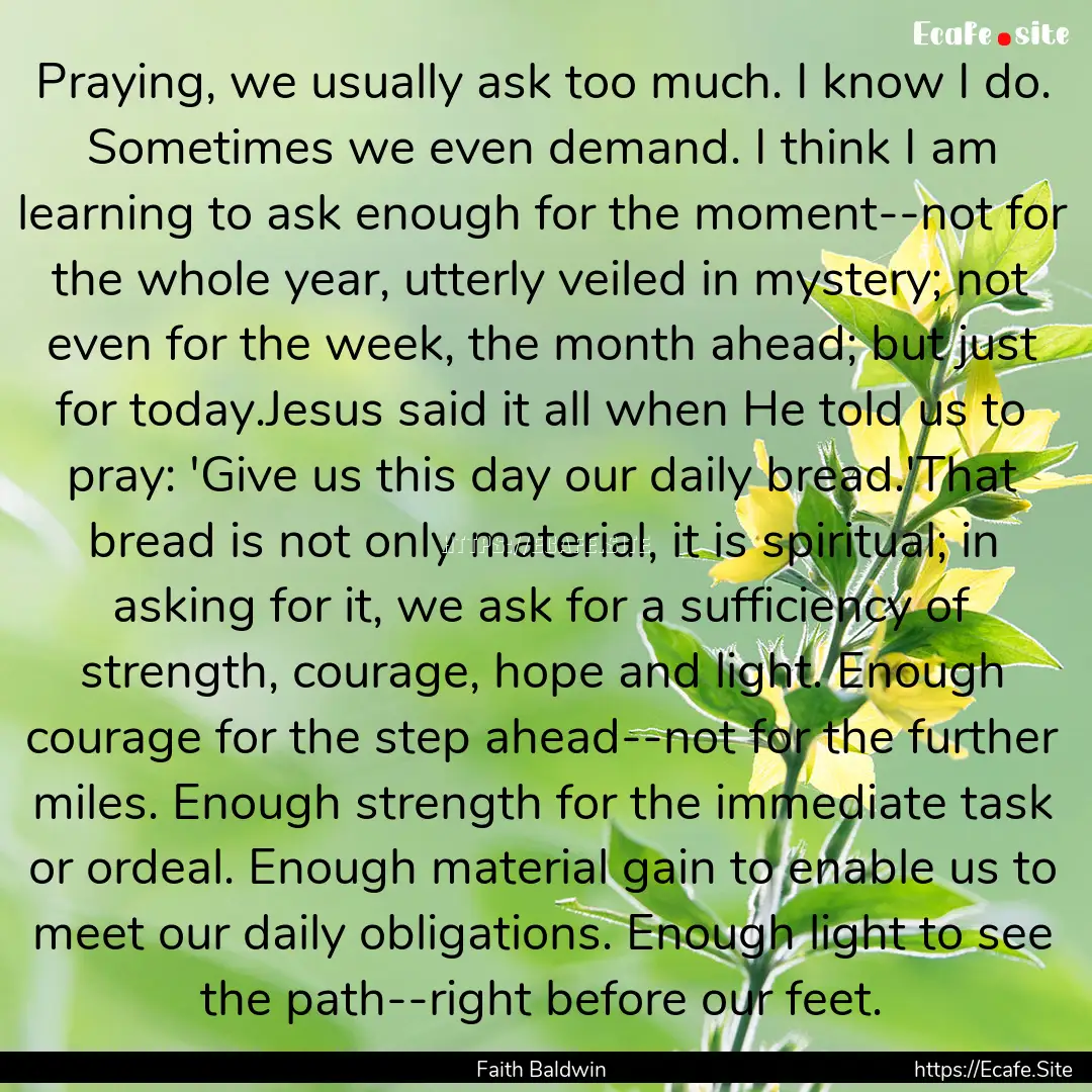 Praying, we usually ask too much. I know.... : Quote by Faith Baldwin