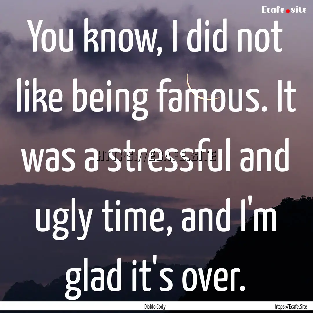 You know, I did not like being famous. It.... : Quote by Diablo Cody