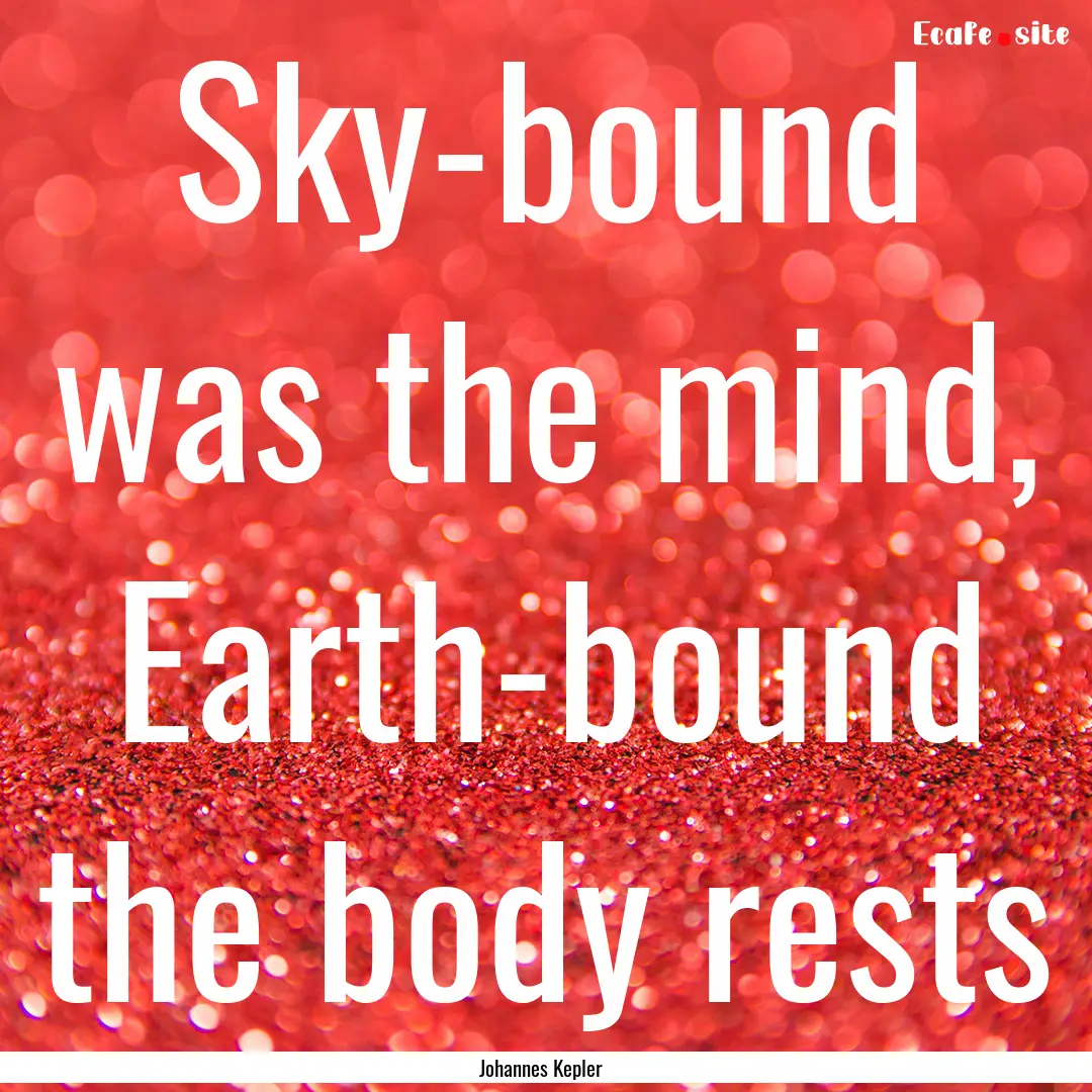 Sky-bound was the mind, Earth-bound the body.... : Quote by Johannes Kepler