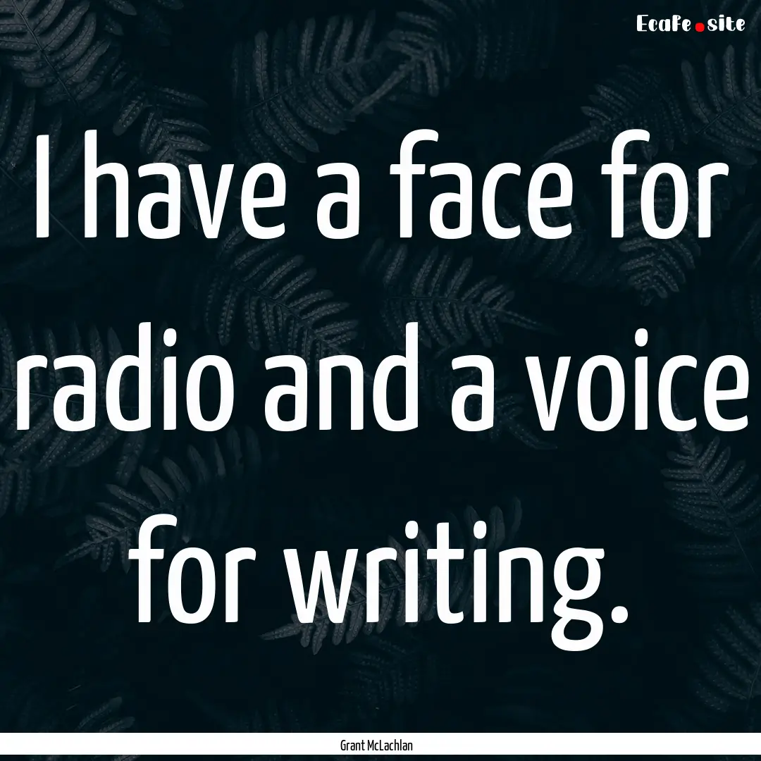 I have a face for radio and a voice for writing..... : Quote by Grant McLachlan