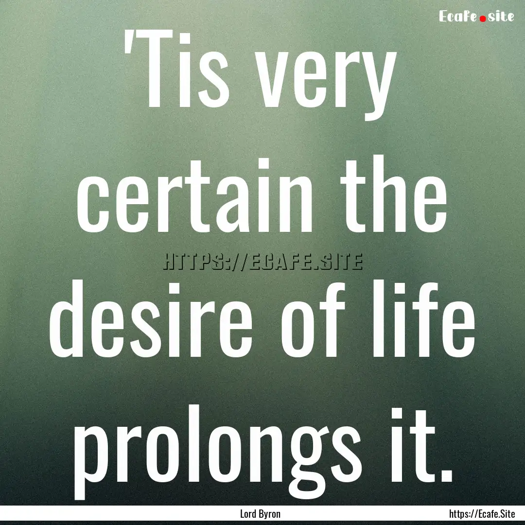 'Tis very certain the desire of life prolongs.... : Quote by Lord Byron