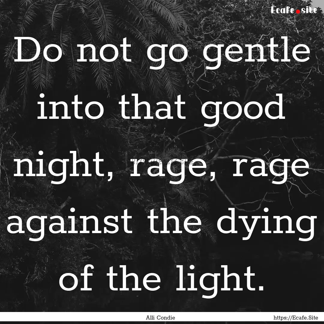 Do not go gentle into that good night, rage,.... : Quote by Alli Condie