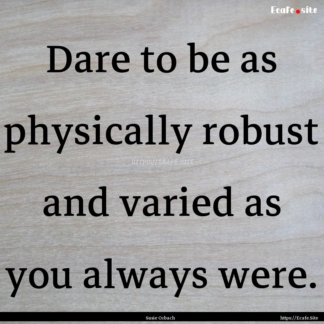 Dare to be as physically robust and varied.... : Quote by Susie Orbach