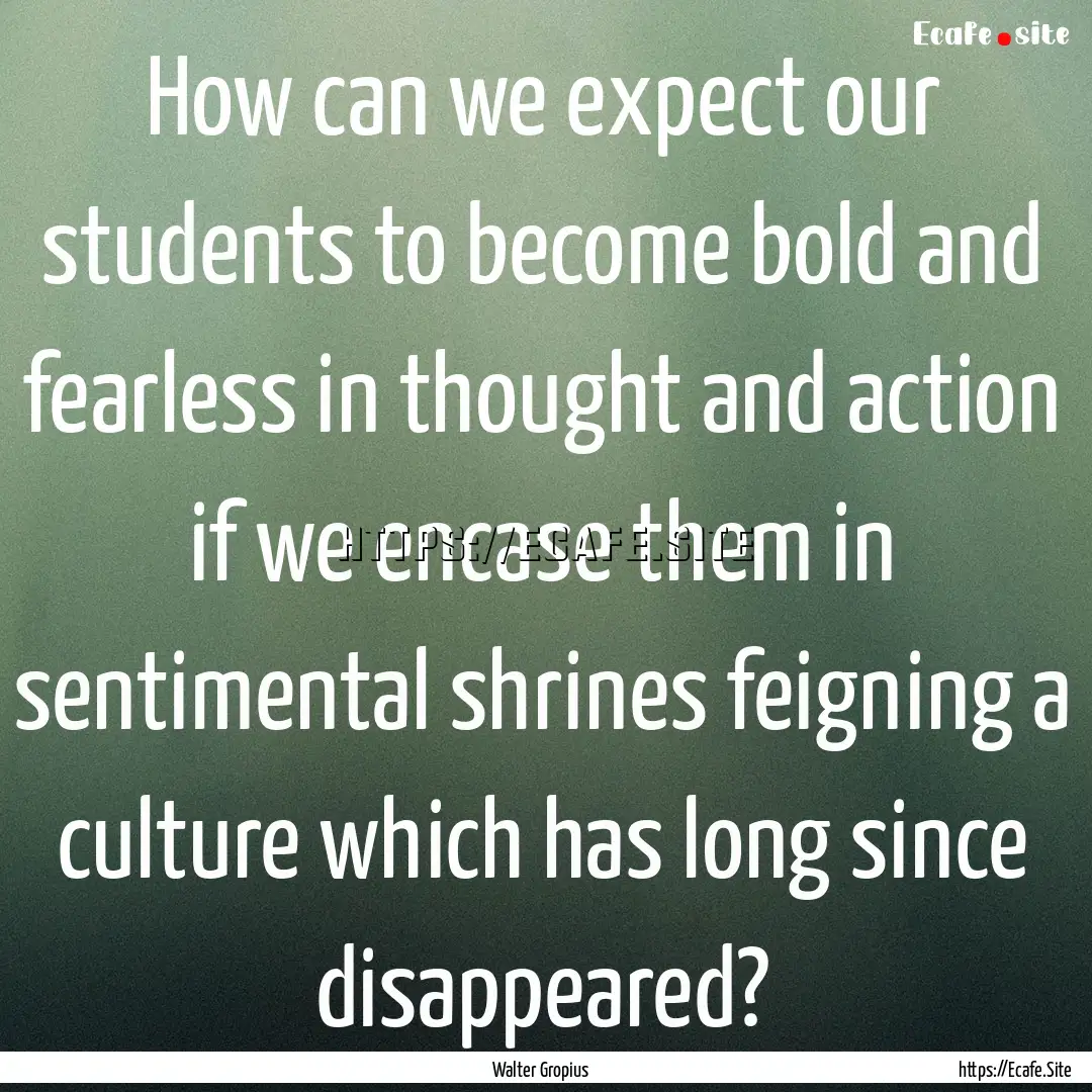 How can we expect our students to become.... : Quote by Walter Gropius