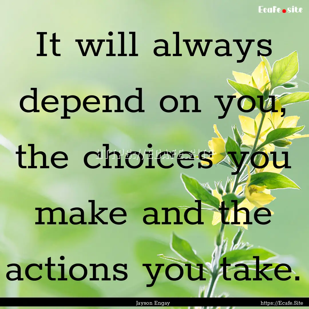 It will always depend on you, the choices.... : Quote by Jayson Engay