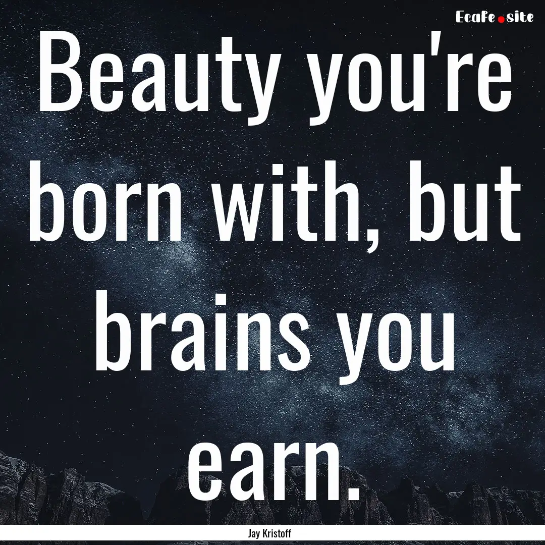 Beauty you're born with, but brains you earn..... : Quote by Jay Kristoff