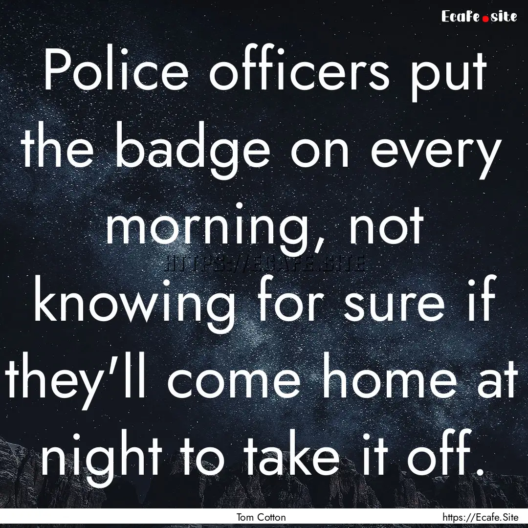 Police officers put the badge on every morning,.... : Quote by Tom Cotton