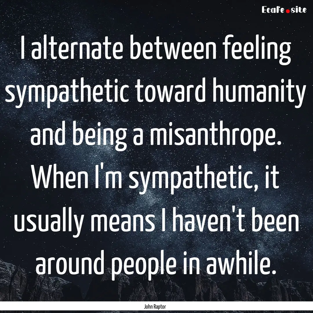 I alternate between feeling sympathetic toward.... : Quote by John Raptor